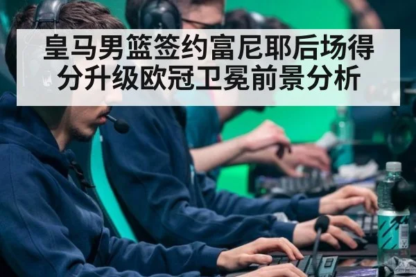 皇马男篮签约富尼耶后场得分升级欧冠卫冕前景分析