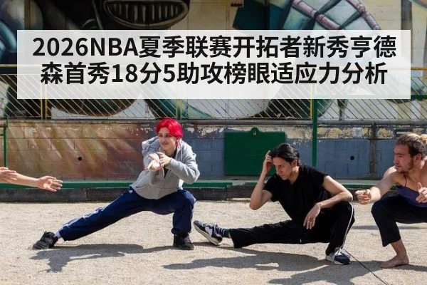 2026NBA夏季联赛开拓者新秀亨德森首秀18分5助攻榜眼适应力分析